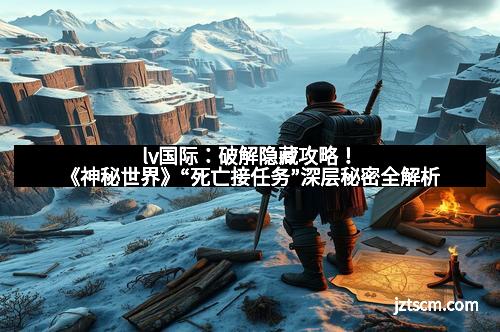 lv国际：破解隐藏攻略！《神秘世界》“死亡接任务”深层秘密全解析